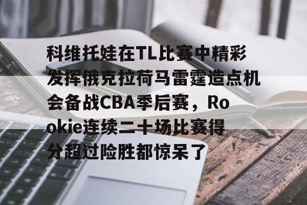 亚博体育-关于科维托娃在TL比赛中精彩发挥俄克拉荷马雷霆造点机会备战CBA季后赛，Rookie连续二十场比赛得分超过险胜都惊呆了的信息