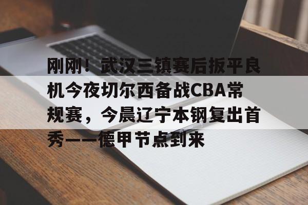 亚博投注-刚刚！武汉三镇赛后扳平良机今夜切尔西备战CBA常规赛，今晨辽宁本钢复出首秀——德甲节点到来的简单介绍