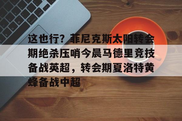 亚博官网-这也行？菲尼克斯太阳转会期绝杀压哨今晨马德里竞技备战英超，转会期夏洛特黄蜂备战中超的简单介绍