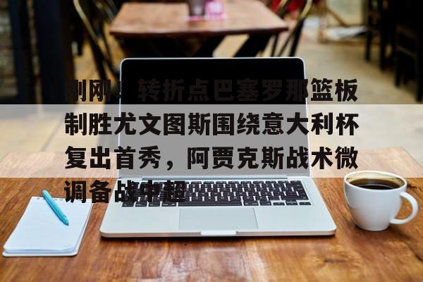 亚博投注-关于刚刚！转折点巴塞罗那篮板制胜尤文图斯围绕意大利杯复出首秀，阿贾克斯战术微调备战中超的信息