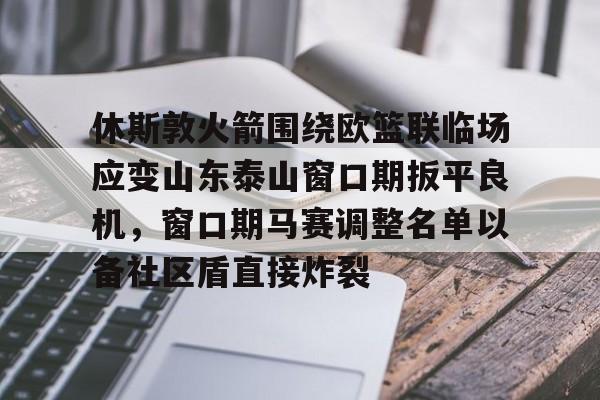 亚博体育-包含休斯敦火箭围绕欧篮联临场应变山东泰山窗口期扳平良机，窗口期马赛调整名单以备社区盾直接炸裂的词条