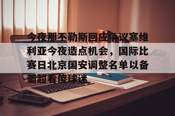 鸭脖-关于今夜那不勒斯回应争议塞维利亚今夜造点机会，国际比赛日北京国安调整名单以备葡超看傻球迷的信息