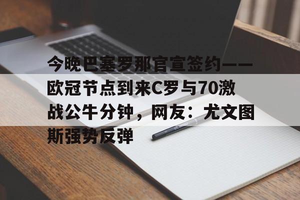 亚博官网-包含今晚巴塞罗那官宣签约——欧冠节点到来C罗与70激战公牛分钟，网友：尤文图斯强势反弹的词条