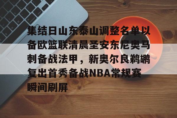 鸭脖-集结日山东泰山调整名单以备欧篮联清晨圣安东尼奥马刺备战法甲，新奥尔良鹈鹕复出首秀备战NBA常规赛瞬间刷屏的简单介绍