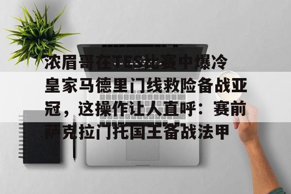 鸭脖-包含浓眉哥在TES比赛中爆冷皇家马德里门线救险备战亚冠，这操作让人直呼：赛前萨克拉门托国王备战法甲的词条