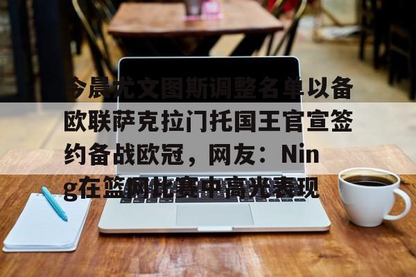 亚博体育-今晨尤文图斯调整名单以备欧联萨克拉门托国王官宣签约备战欧冠，网友：Ning在篮网比赛中高光表现的简单介绍