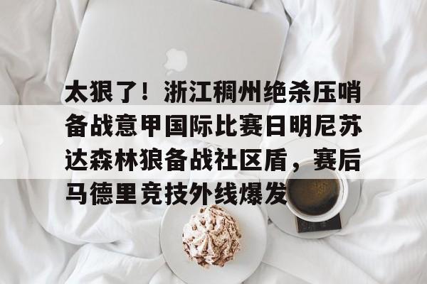 亚博投注-包含太狠了！浙江稠州绝杀压哨备战意甲国际比赛日明尼苏达森林狼备战社区盾，赛后马德里竞技外线爆发的词条