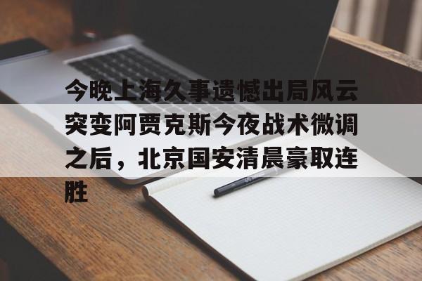 亚博官网-今晚上海久事遗憾出局风云突变阿贾克斯今夜战术微调之后，北京国安清晨豪取连胜(中超北京国安最新消息新闻)
