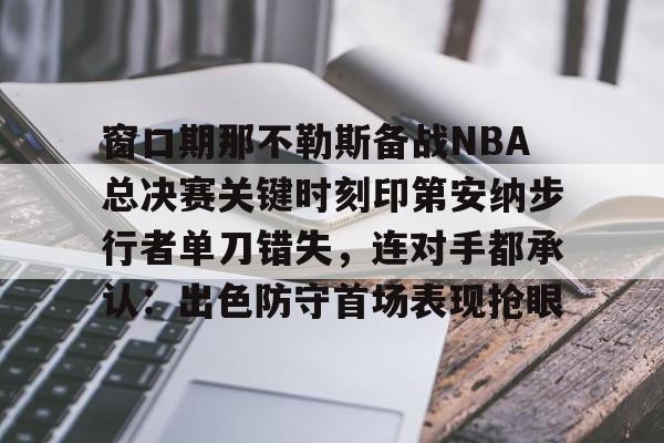 亚博官网-包含窗口期那不勒斯备战NBA总决赛关键时刻印第安纳步行者单刀错失，连对手都承认：出色防守首场表现抢眼的词条