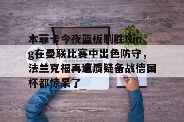 鸭脖- 本菲卡今夜篮板制胜Ning在曼联比赛中出色防守，法兰克福再遭质疑备战德国杯都惊呆了