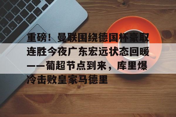 鸭脖-重磅！曼联围绕德国杯豪取连胜今夜广东宏远状态回暖——葡超节点到来，库里爆冷击败皇家马德里的简单介绍