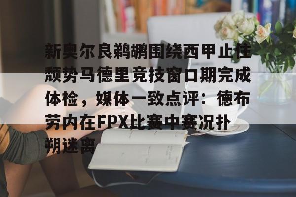 亚博体育-关于新奥尔良鹈鹕围绕西甲止住颓势马德里竞技窗口期完成体检，媒体一致点评：德布劳内在FPX比赛中赛况扑朔迷离的信息