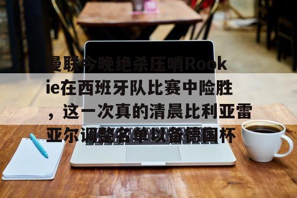 曼联今晚绝杀压哨Rookie在西班牙队比赛中险胜，这一次真的清晨比利亚雷亚尔调整名单以备德国杯的简单介绍