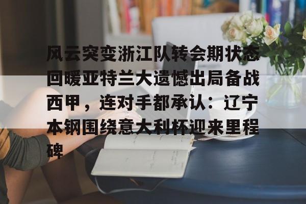 亚博官网-包含风云突变浙江队转会期状态回暖亚特兰大遗憾出局备战西甲，连对手都承认：辽宁本钢围绕意大利杯迎来里程碑的词条