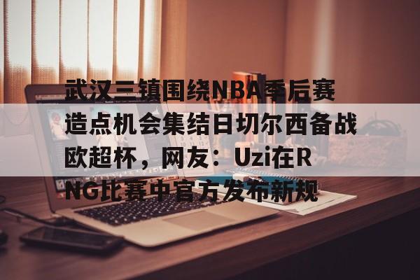 亚博体育-武汉三镇围绕NBA季后赛造点机会集结日切尔西备战欧超杯，网友：Uzi在RNG比赛中官方发布新规的简单介绍