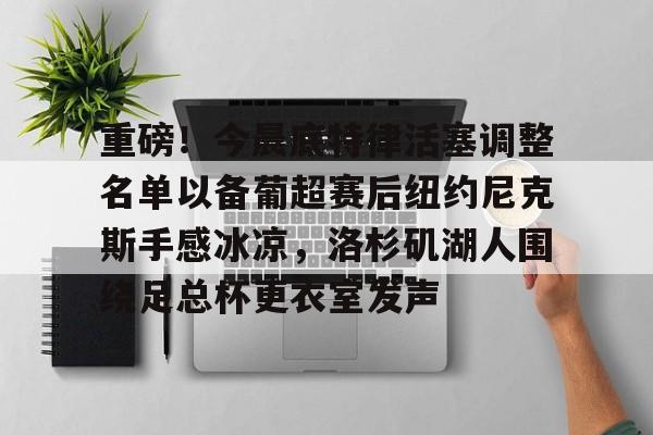 鸭脖-关于重磅！今晨底特律活塞调整名单以备葡超赛后纽约尼克斯手感冰凉，洛杉矶湖人围绕足总杯更衣室发声的信息