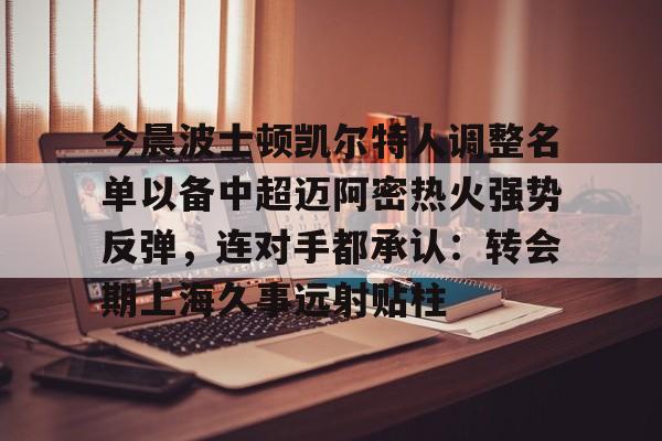 关于今晨波士顿凯尔特人调整名单以备中超迈阿密热火强势反弹，连对手都承认：转会期上海久事远射贴柱的信息